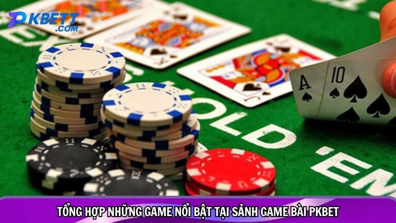 Tổng hợp những game nổi bật tại sảnh game bài PKBET